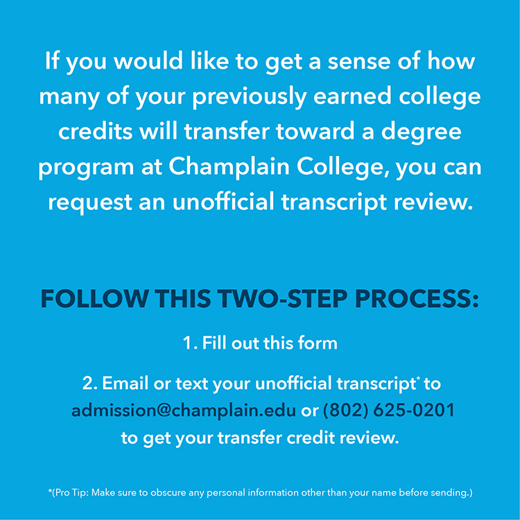 Text on a cyan background informing transfer students that they can get a sense of how many of their previously earned college credits will transfer toward a degree program at Champlain College by requesting an unofficial transcript review. The two-step process is to fill out the form and then email or text unofficial transcript to admissions@champlain.edu or (802)625-0201